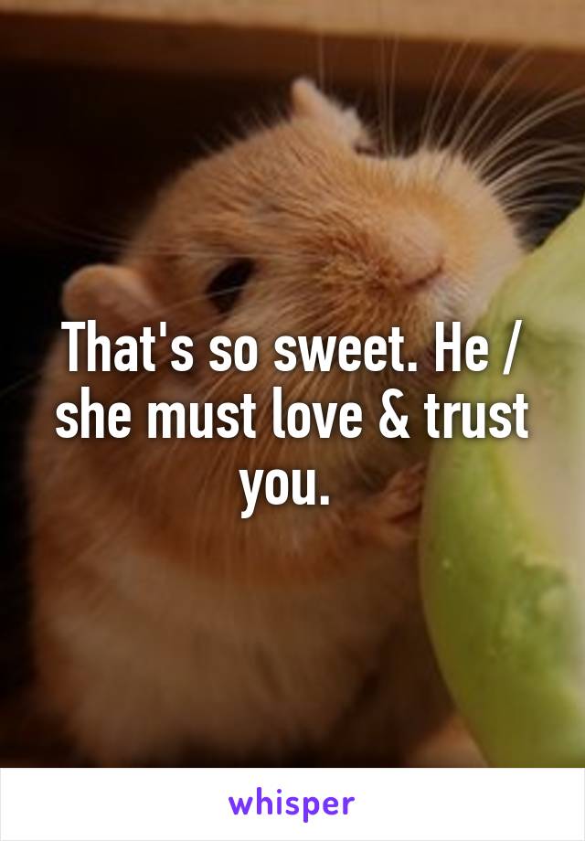 That's so sweet. He / she must love & trust you. 