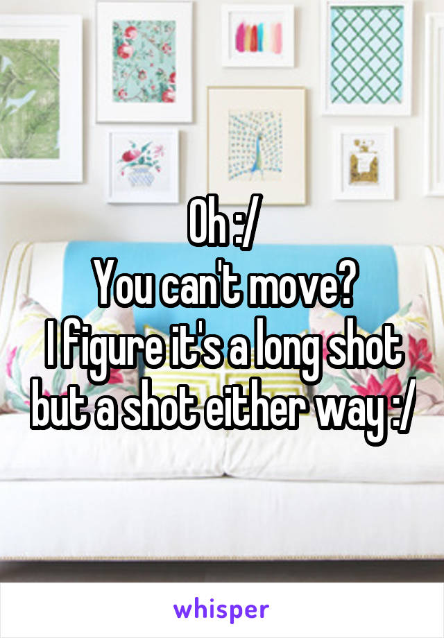 Oh :/
You can't move?
I figure it's a long shot but a shot either way :/