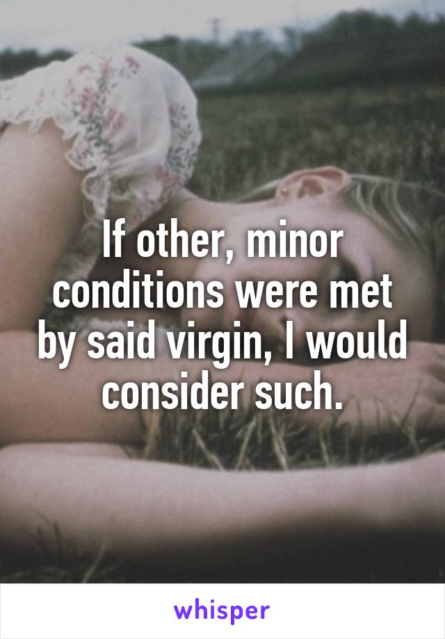 If other, minor conditions were met by said virgin, I would consider such.