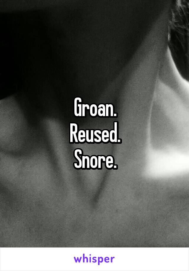 Groan.
Reused.
Snore.