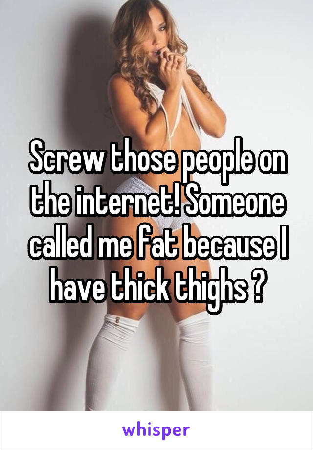 Screw those people on the internet! Someone called me fat because I have thick thighs 😂