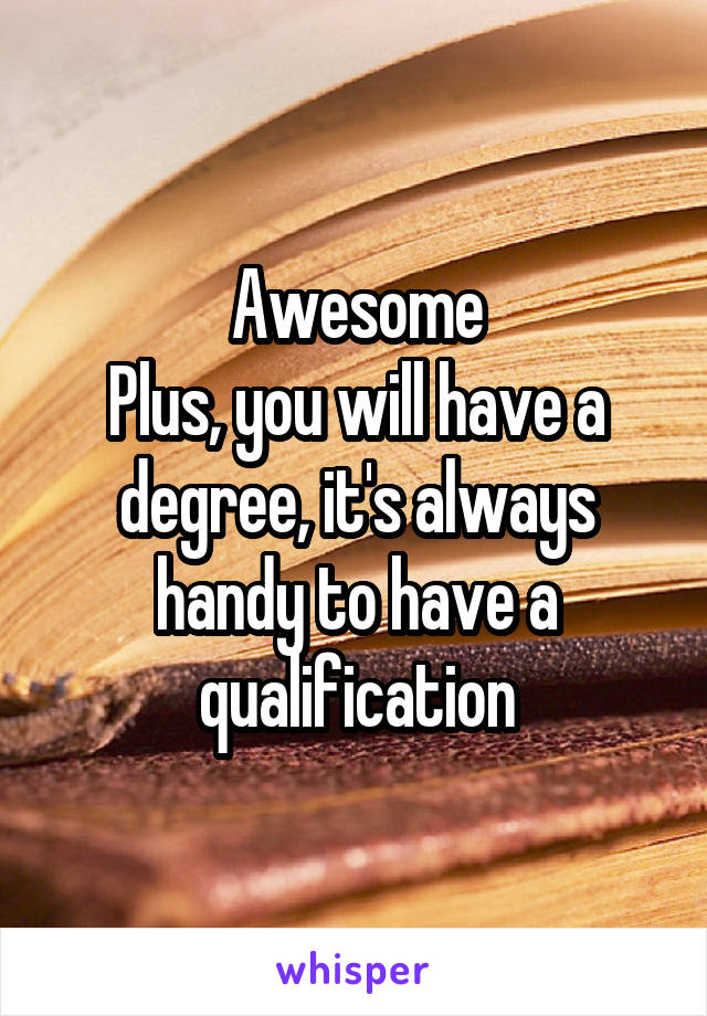 Awesome
Plus, you will have a degree, it's always handy to have a qualification