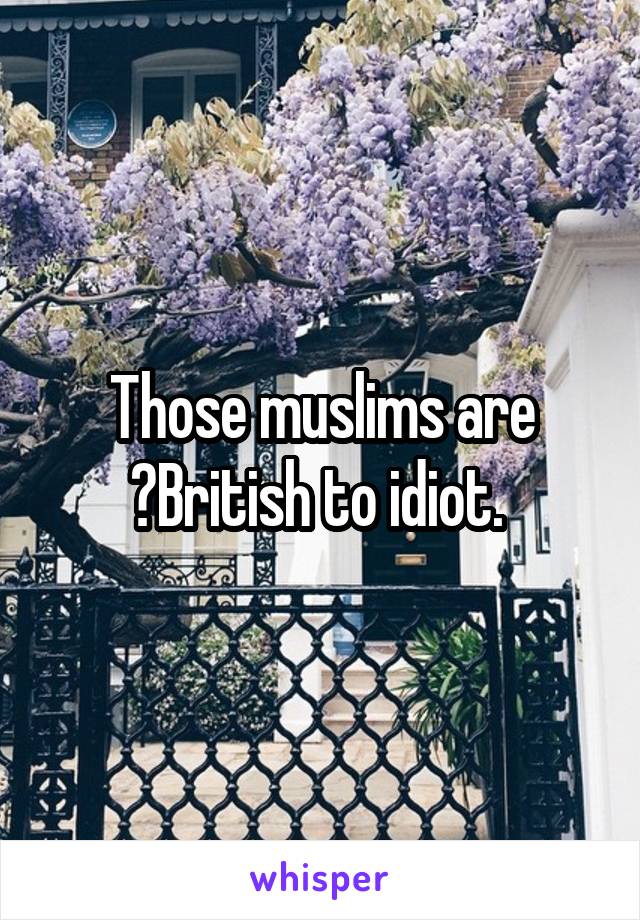 Those muslims are ️British to idiot. 