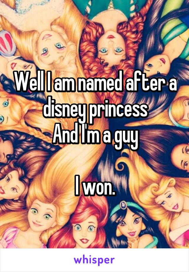 Well I am named after a disney princess
And I'm a guy

I won.