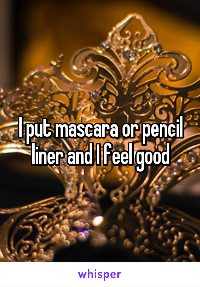 I put mascara or pencil liner and I feel good
