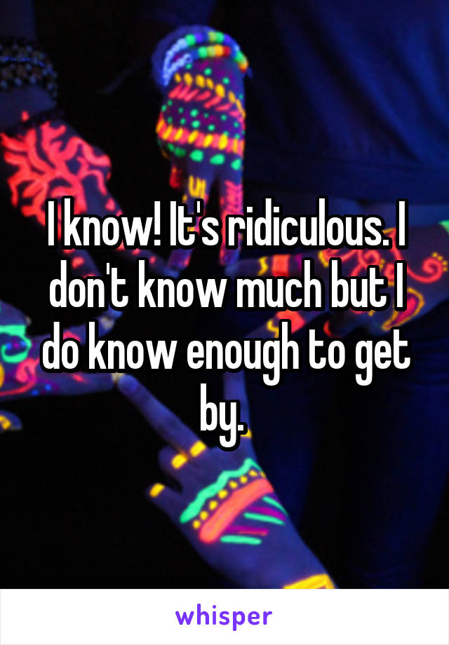 I know! It's ridiculous. I don't know much but I do know enough to get by. 