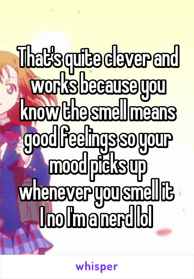 That's quite clever and works because you know the smell means good feelings so your mood picks up whenever you smell it 
I no I'm a nerd lol 