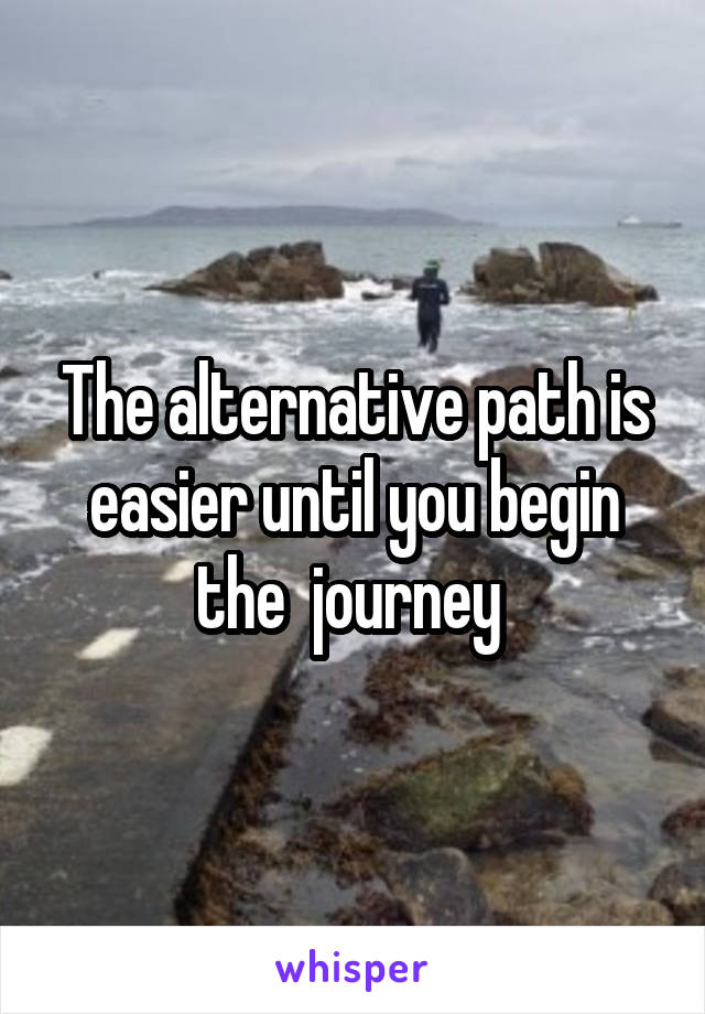 The alternative path is easier until you begin the  journey 