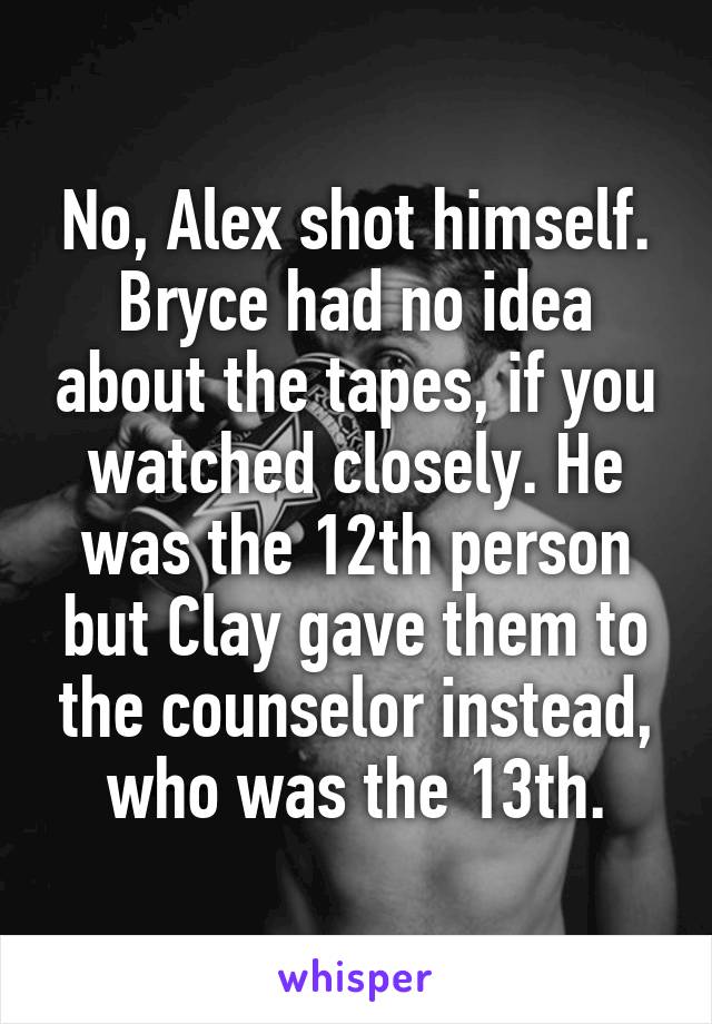 No, Alex shot himself. Bryce had no idea about the tapes, if you watched closely. He was the 12th person but Clay gave them to the counselor instead, who was the 13th.