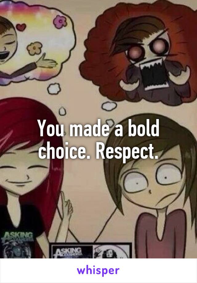 You made a bold choice. Respect.