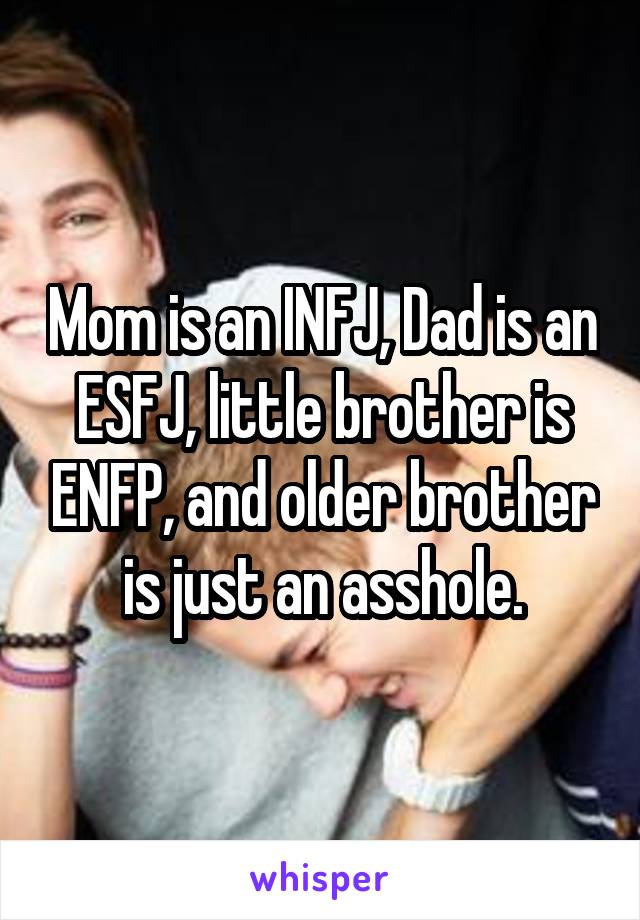 Mom is an INFJ, Dad is an ESFJ, little brother is ENFP, and older brother is just an asshole.