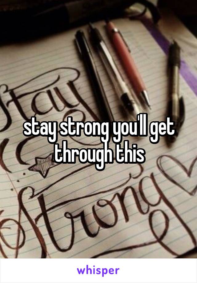 stay strong you'll get through this