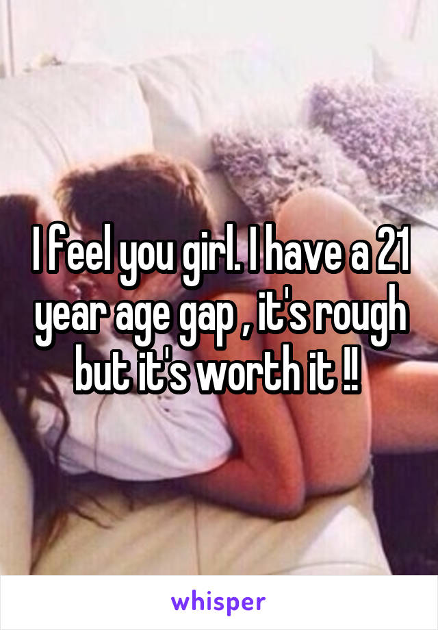 I feel you girl. I have a 21 year age gap , it's rough but it's worth it !! 
