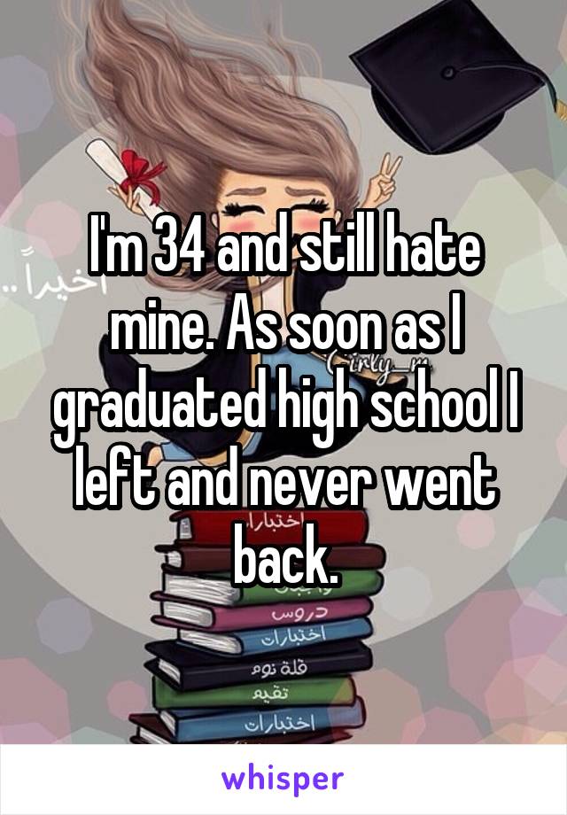 I'm 34 and still hate mine. As soon as I graduated high school I left and never went back.