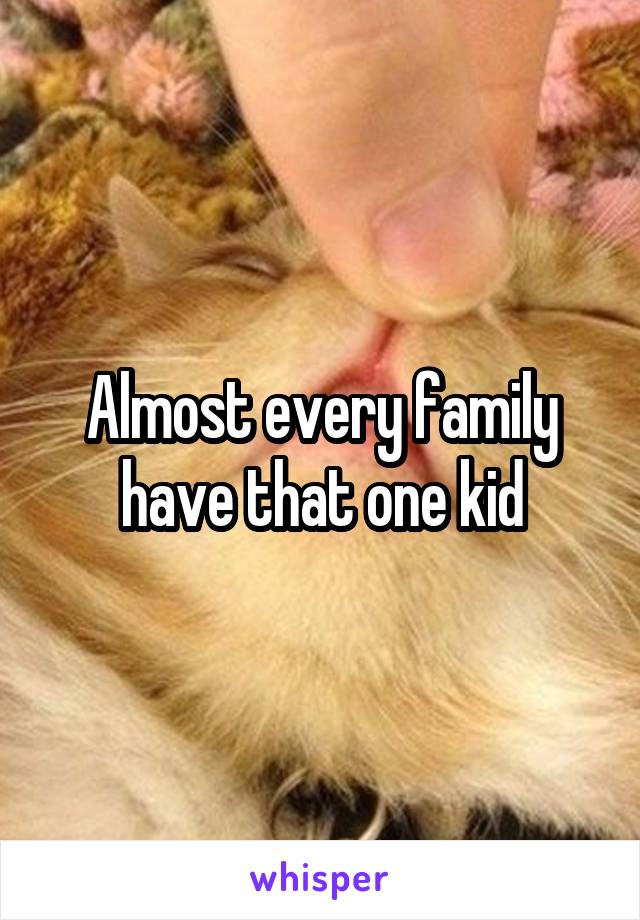 Almost every family have that one kid