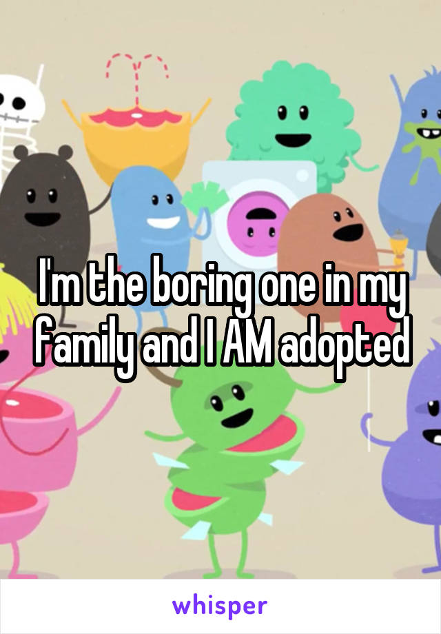 I'm the boring one in my family and I AM adopted