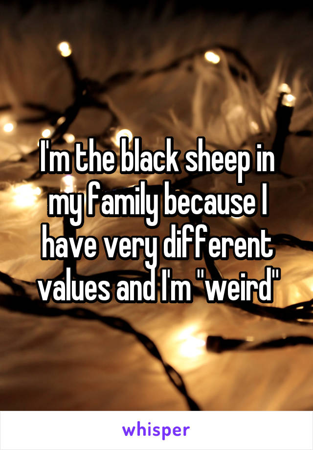 I'm the black sheep in my family because I have very different values and I'm "weird"