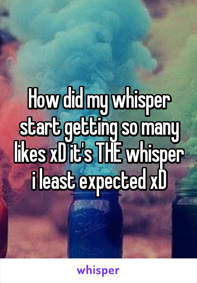 How did my whisper start getting so many likes xD it's THE whisper i least expected xD