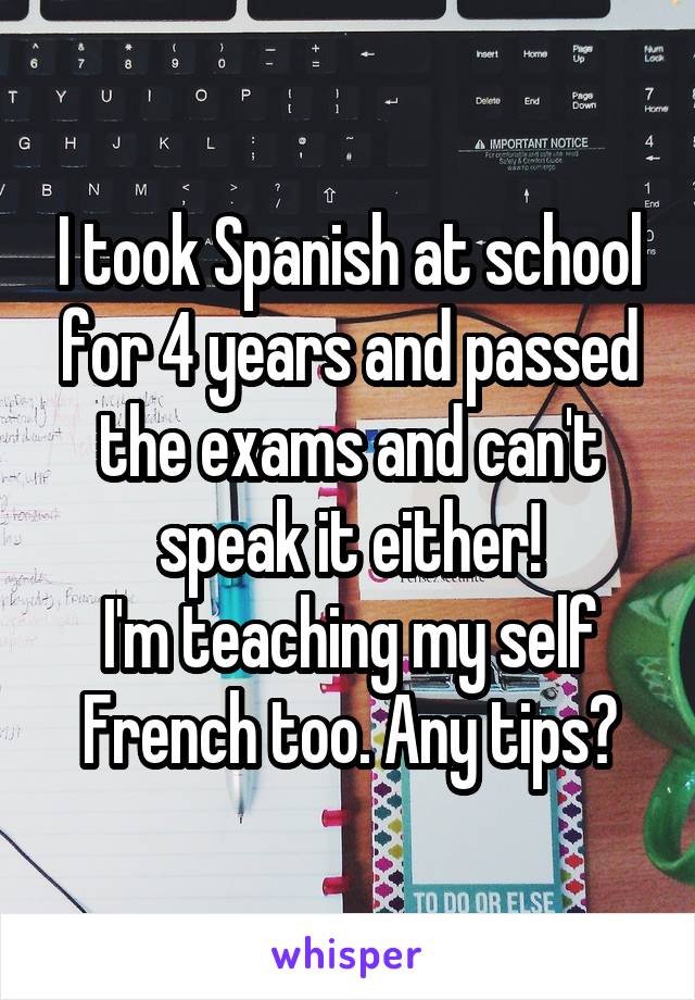 I took Spanish at school for 4 years and passed the exams and can't speak it either!
I'm teaching my self French too. Any tips?