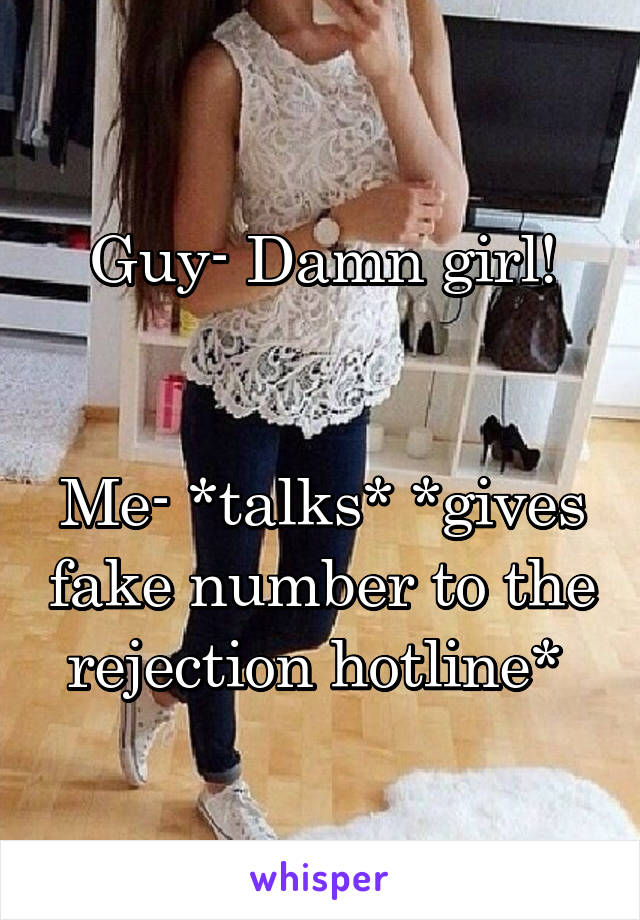 Guy- Damn girl!


Me- *talks* *gives fake number to the rejection hotline* 