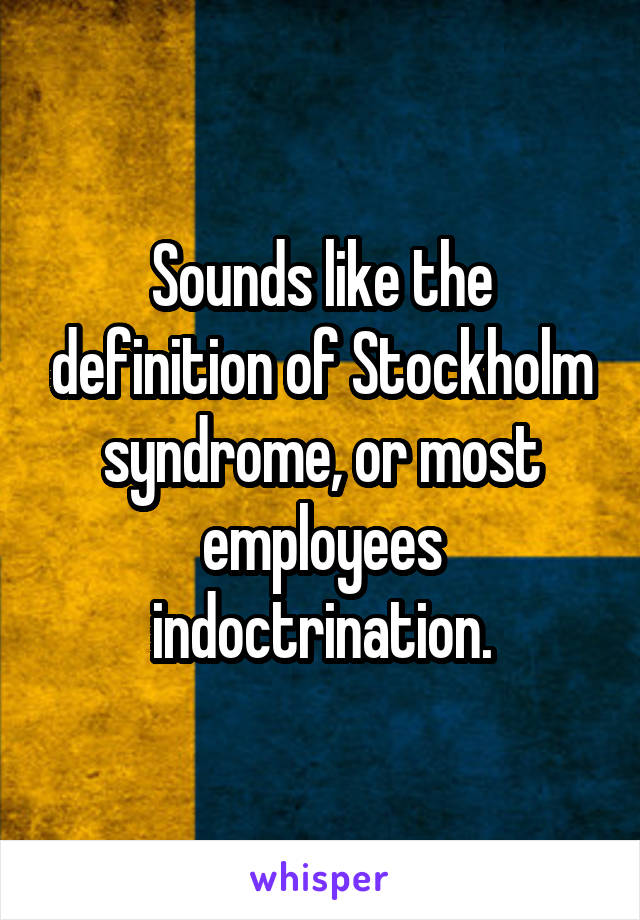 Sounds like the definition of Stockholm syndrome, or most employees indoctrination.