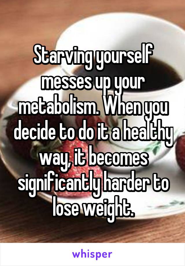 Starving yourself messes up your metabolism. When you decide to do it a healthy way, it becomes significantly harder to lose weight.
