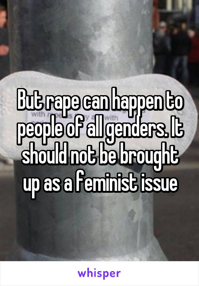 But rape can happen to people of all genders. It should not be brought up as a feminist issue