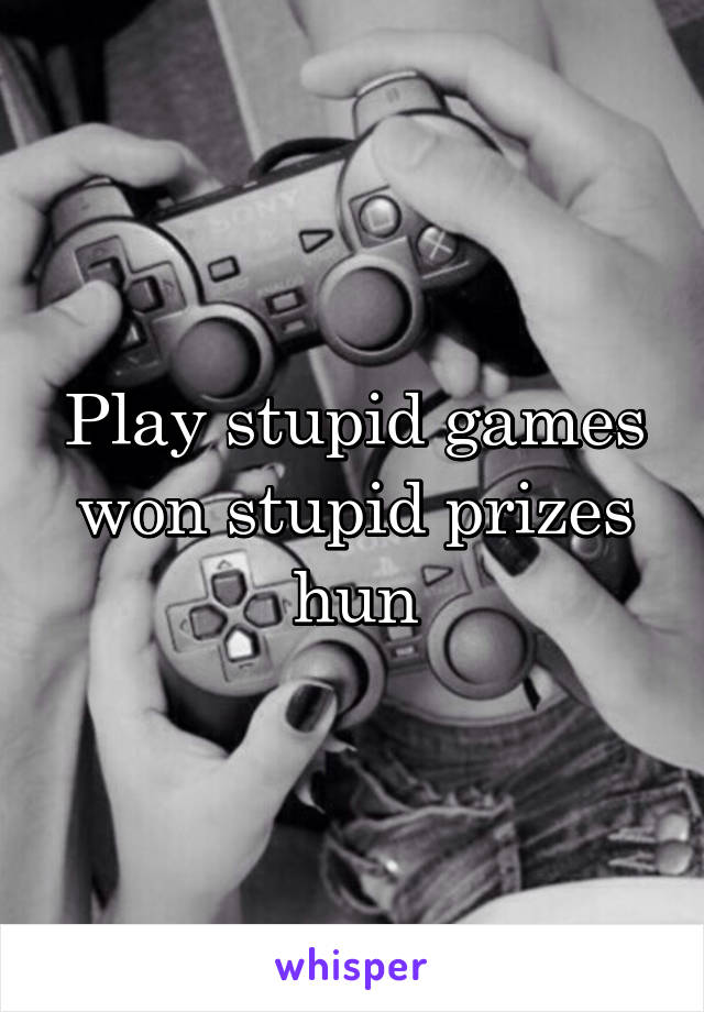 Play stupid games won stupid prizes hun