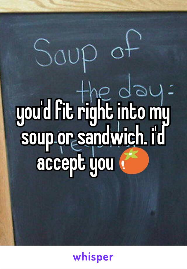 you'd fit right into my soup or sandwich. i'd accept you 🍅