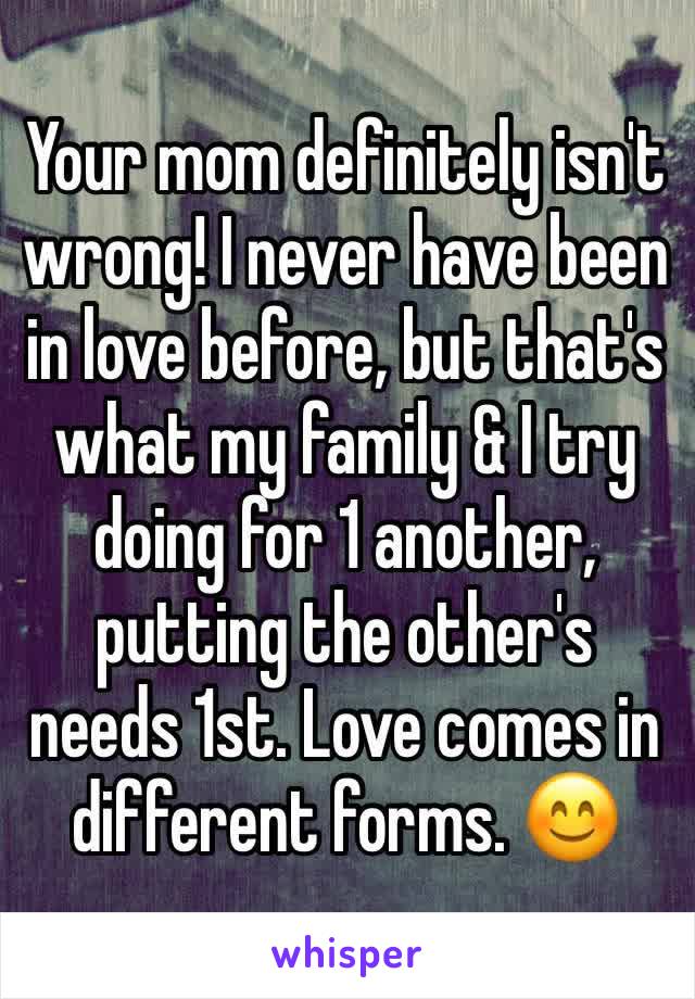 Your mom definitely isn't wrong! I never have been in love before, but that's what my family & I try doing for 1 another, putting the other's needs 1st. Love comes in different forms. 😊