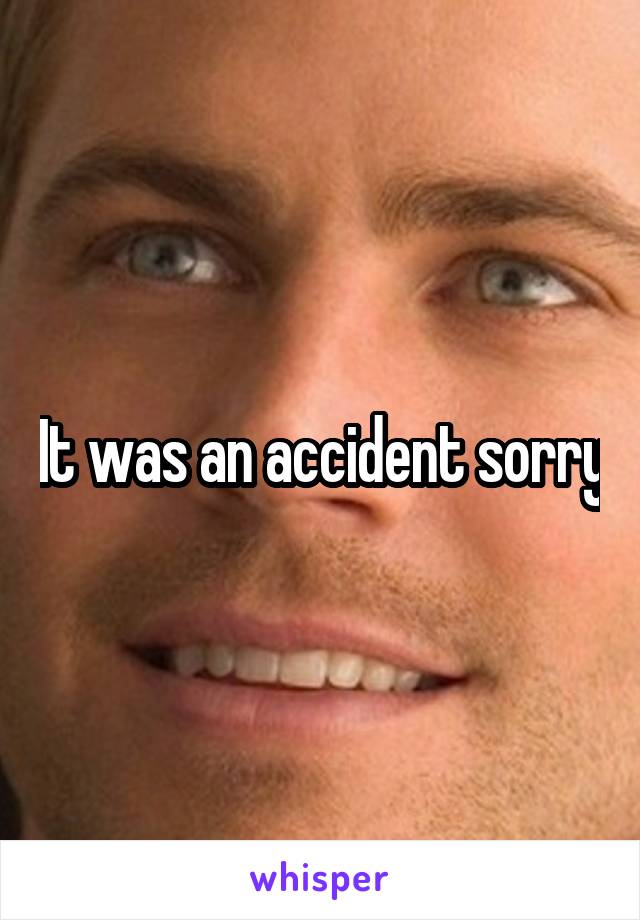 It was an accident sorry