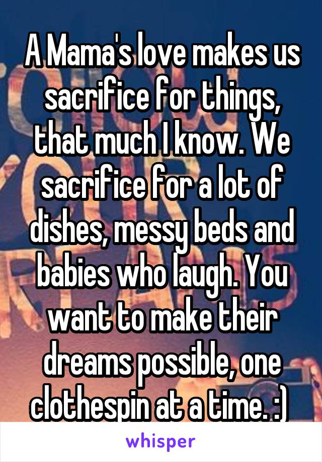 A Mama's love makes us sacrifice for things, that much I know. We sacrifice for a lot of dishes, messy beds and babies who laugh. You want to make their dreams possible, one clothespin at a time. :) 