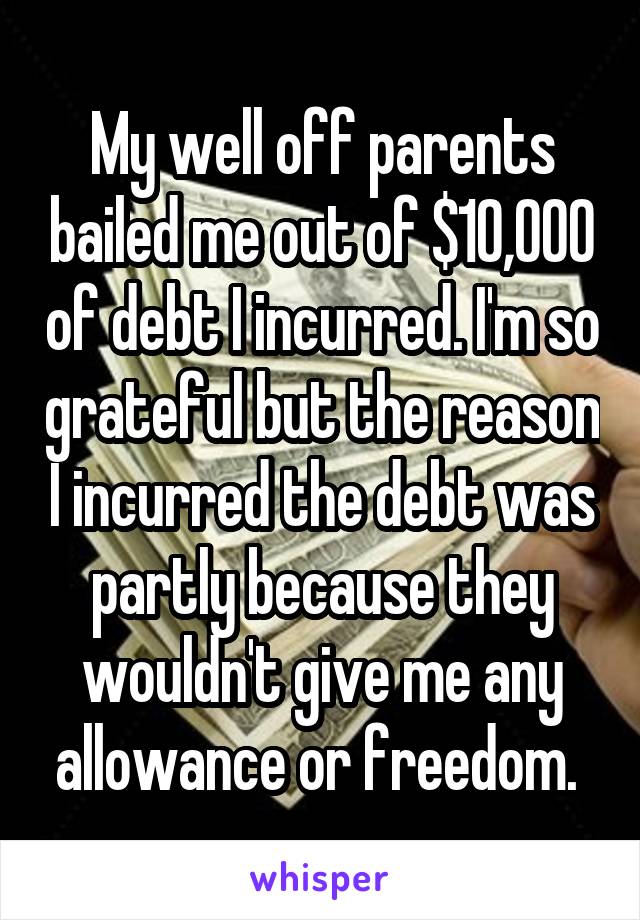 My well off parents bailed me out of $10,000 of debt I incurred. I'm so grateful but the reason I incurred the debt was partly because they wouldn't give me any allowance or freedom. 
