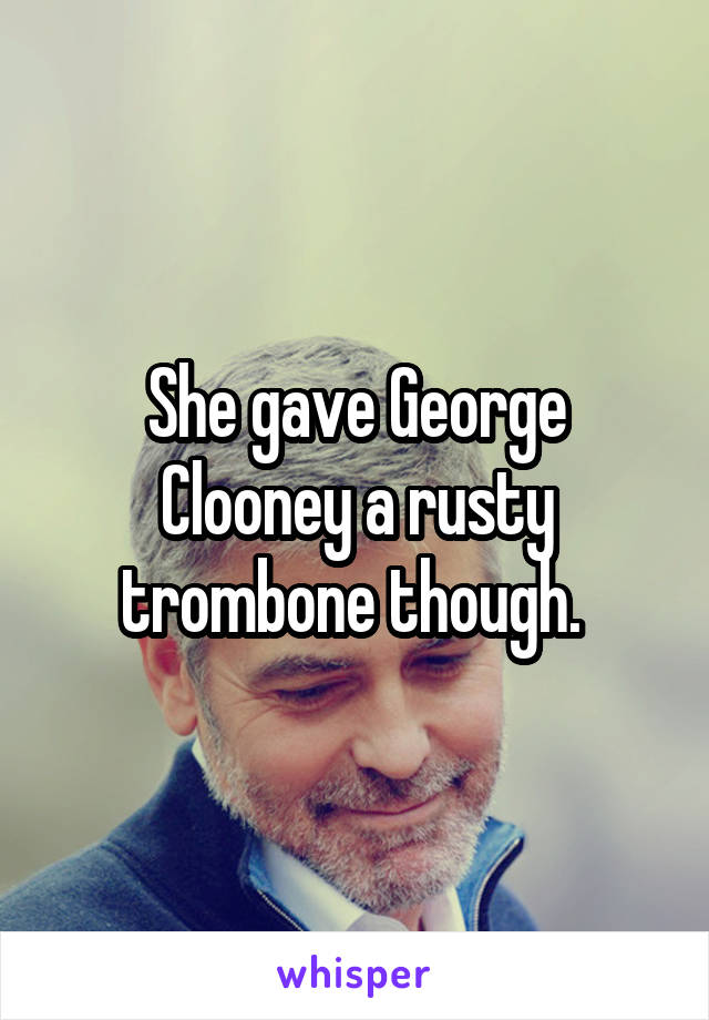 She gave George Clooney a rusty trombone though. 