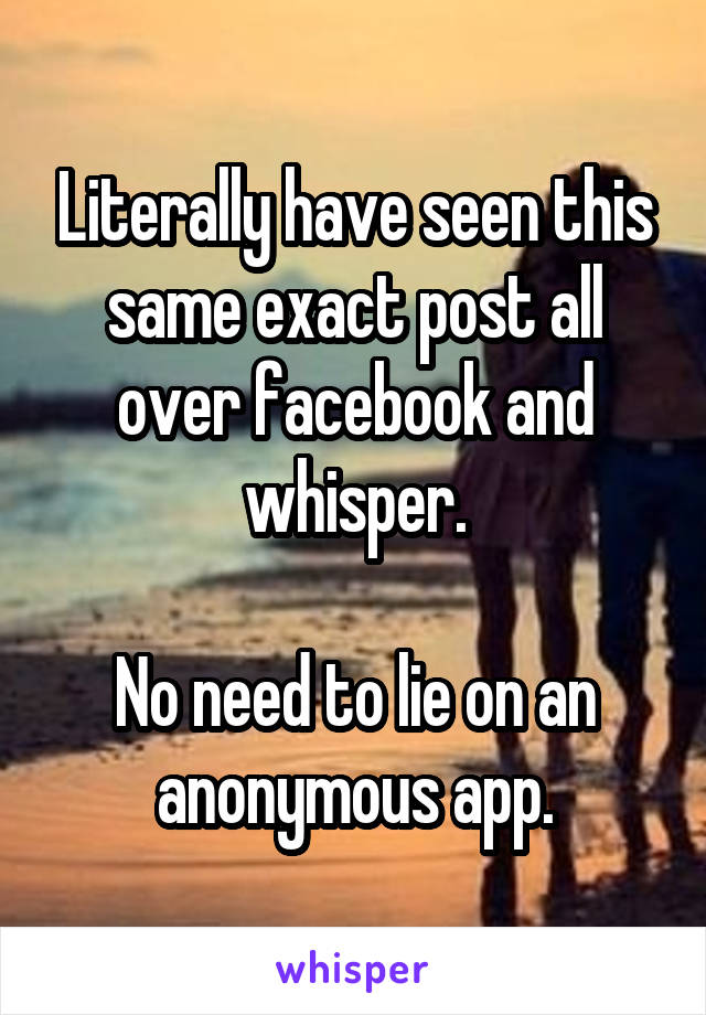 Literally have seen this same exact post all over facebook and whisper.

No need to lie on an anonymous app.