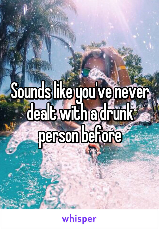 Sounds like you've never dealt with a drunk person before
