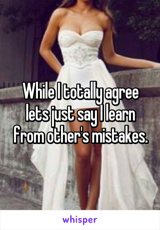 While I totally agree lets just say I learn from other's mistakes.