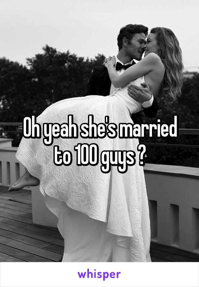 Oh yeah she's married to 100 guys 😃