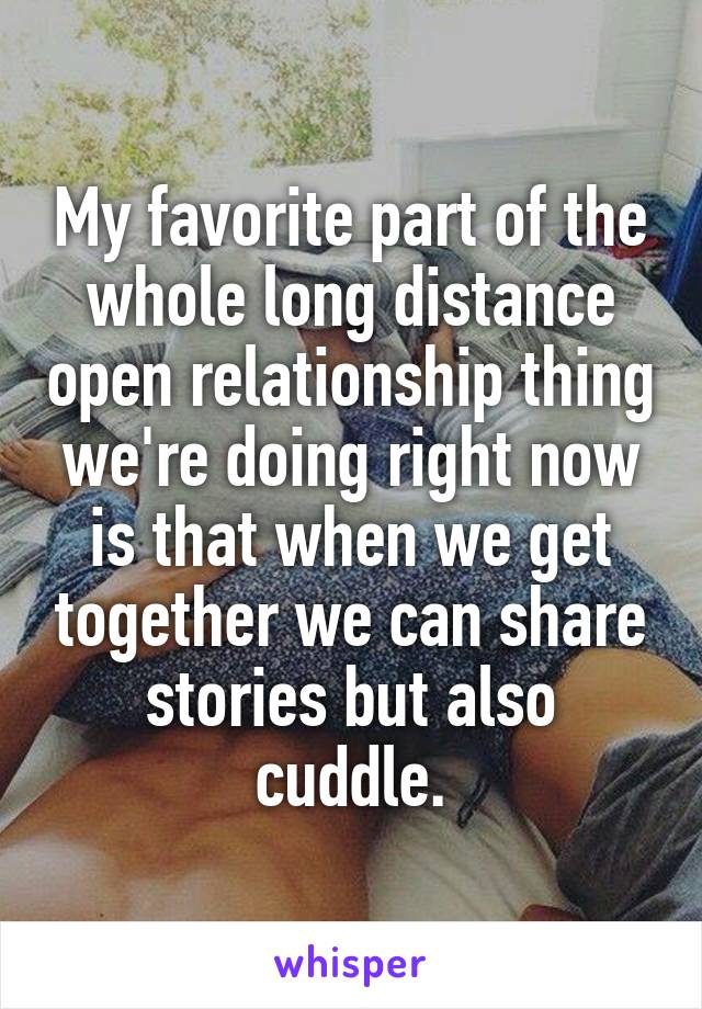 My favorite part of the whole long distance open relationship thing we're doing right now is that when we get together we can share stories but also cuddle.