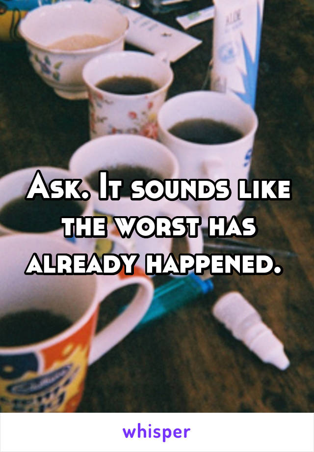 Ask. It sounds like the worst has already happened. 