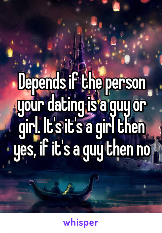 Depends if the person your dating is a guy or girl. It's it's a girl then yes, if it's a guy then no