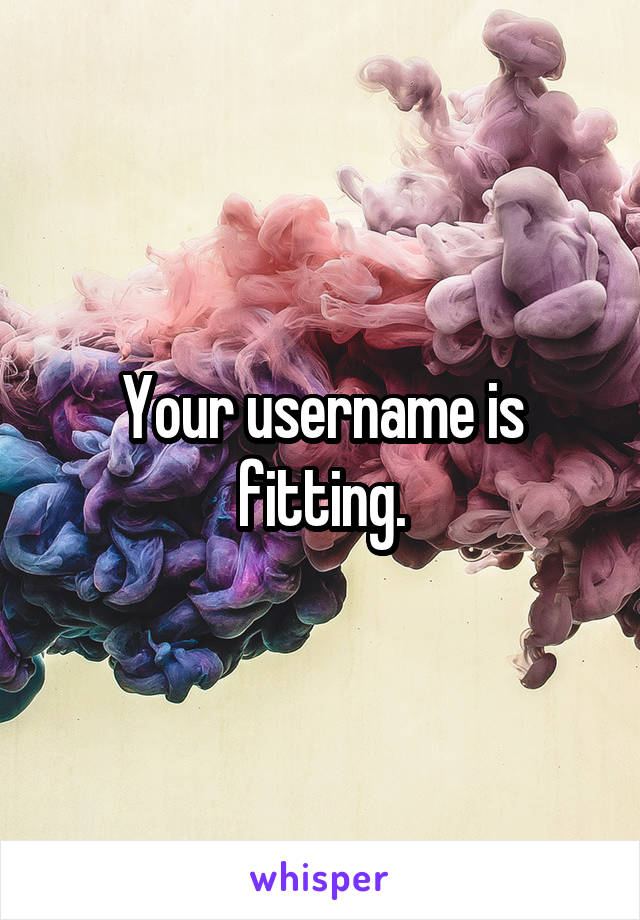 Your username is fitting.