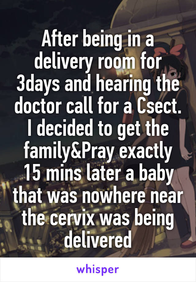 After being in a delivery room for 3days and hearing the doctor call for a Csect. I decided to get the family&Pray exactly 15 mins later a baby that was nowhere near the cervix was being delivered