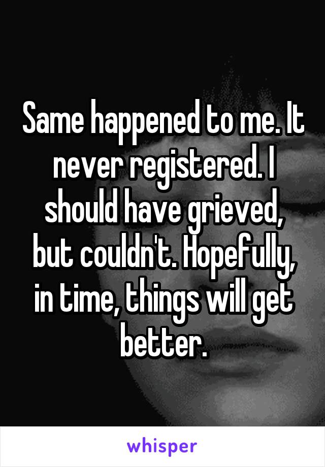 Same happened to me. It never registered. I should have grieved, but couldn't. Hopefully, in time, things will get better.