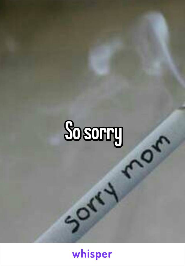 So sorry