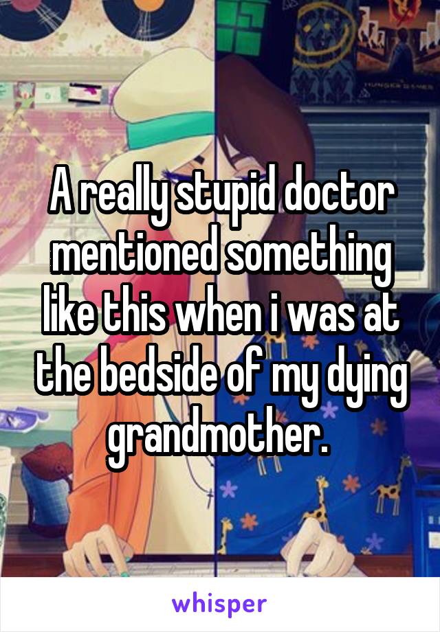 A really stupid doctor mentioned something like this when i was at the bedside of my dying grandmother. 