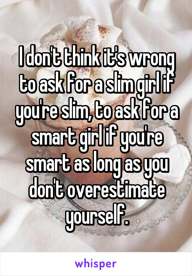 I don't think it's wrong to ask for a slim girl if you're slim, to ask for a smart girl if you're smart as long as you don't overestimate yourself.