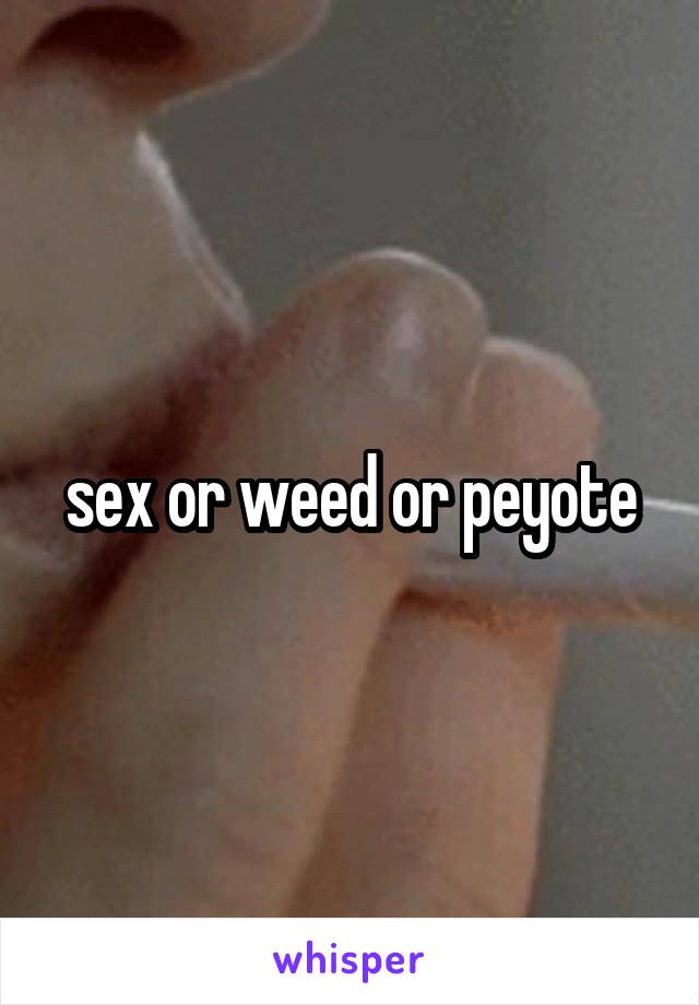 sex or weed or peyote