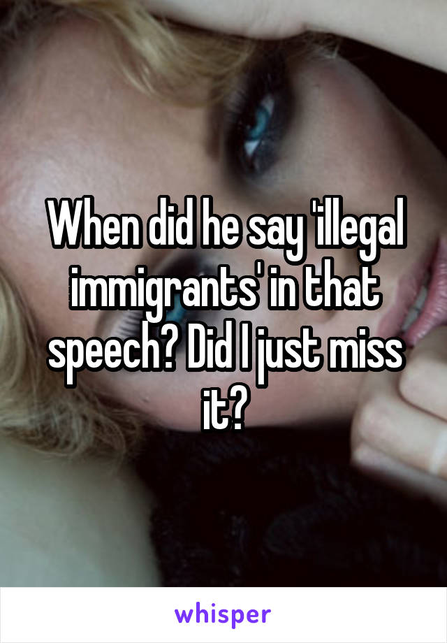 When did he say 'illegal immigrants' in that speech? Did I just miss it?