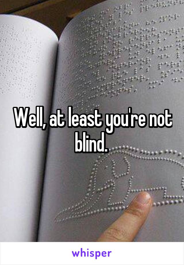 Well, at least you're not blind. 